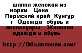 шапка женская из норки › Цена ­ 1 500 - Пермский край, Кунгур г. Одежда, обувь и аксессуары » Женская одежда и обувь   